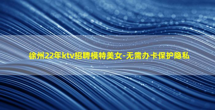 徐州22年ktv招聘模特美女-无需办卡保护隐私